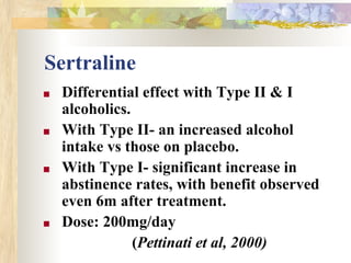 Sertraline
■ Differential effect with Type II & I
alcoholics.
■ With Type II- an increased alcohol
intake vs those on placebo.
■ With Type I- significant increase in
abstinence rates, with benefit observed
even 6m after treatment.
■ Dose: 200mg/day
(Pettinati et al, 2000)
 