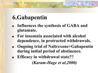 6.Gabapentin
■ Influences the synthesis of GABA and
glutamate.
■ For insomnia associated with alcohol
dependence, in protracted withdrawals.
■ Ongoing trial of Naltrexone+Gabapentin
during initial period of abstinence.
■ Efficacy in withdrawal state??
(Karam-Hage et al,2000)
 