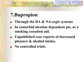7.Bupropion
■ Through the DA & NA-ergic systems
■ In comorbid nicotine dependent pts, as a
smoking cessation aid.
■ Unpublished case reports of decreased
pleasure & alcohol intake.
■ No controlled trials.
 