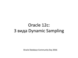 Oracle 12c:
3 вида Dynamic Sampling
Oracle Database Community Day 2016
 
