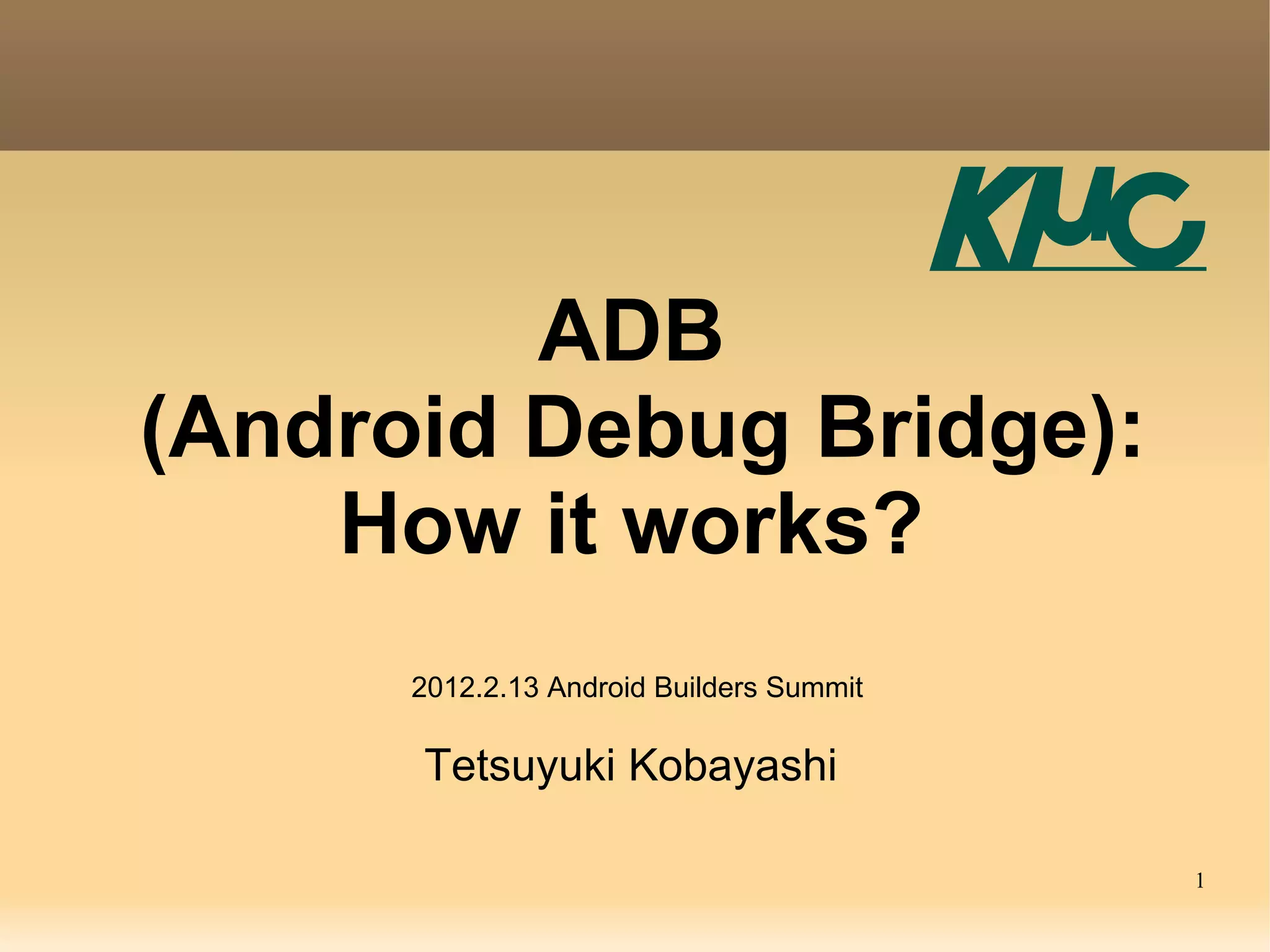 ADB
(Android Debug Bridge):
    How it works?
      2012.2.13 Android Builders Summit

      Tetsuyuki Kobayashi

                                          1
 