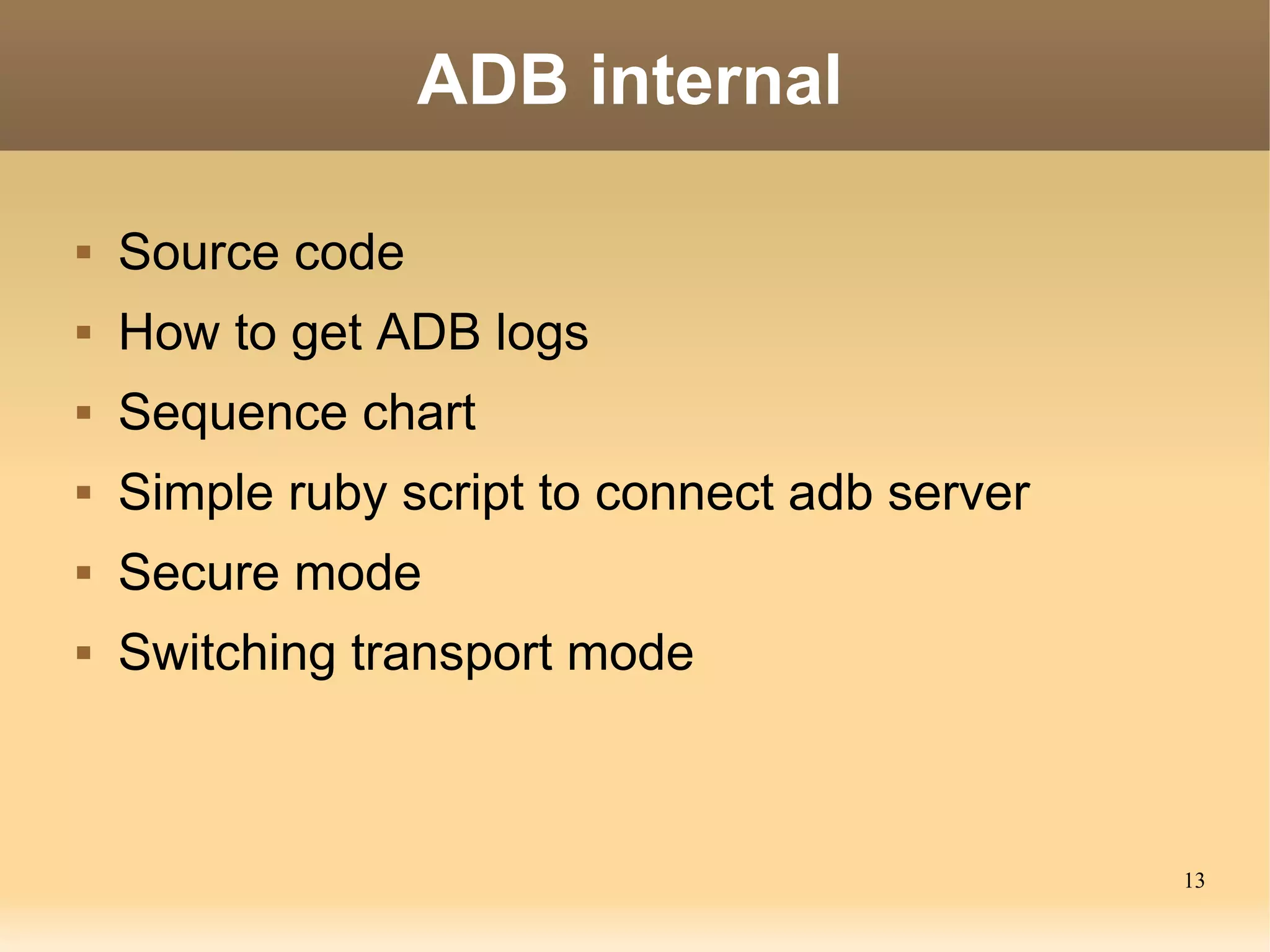 ADB internal

   Source code
   How to get ADB logs
   Sequence chart
   Simple ruby script to connect adb server
   Secure mode
   Switching transport mode



                                               13
 