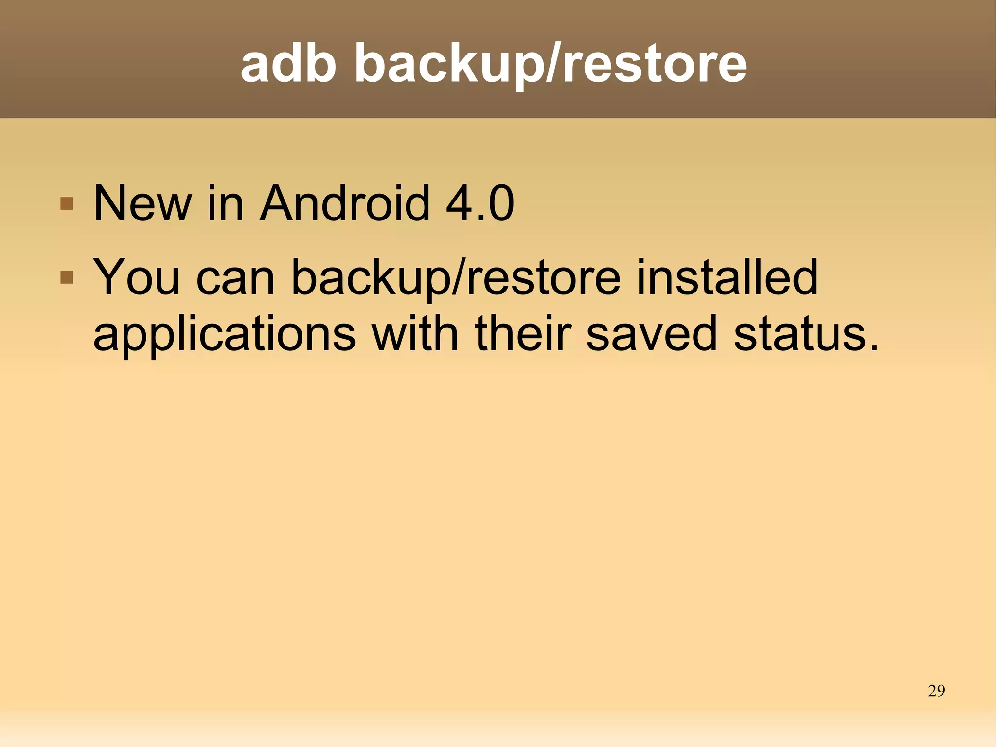 adb backup/restore

   New in Android 4.0
   You can backup/restore installed
    applications with their saved status.




                                            29
 