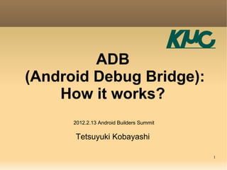 ADB
(Android Debug Bridge):
    How it works?
      2012.2.13 Android Builders Summit

      Tetsuyuki Kobayashi

                                          1
 