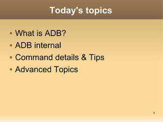 Today's topics

   What is ADB?
   ADB internal
   Command details & Tips
   Advanced Topics




                     ...