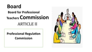 Board
Board for Professional
Teachers Commission
ARTICLE II
Professional Regulation
Commission
 