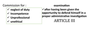 Commission for : examination
after having been given the
opportunity to defend himself in a
proper administrative investigation
ARTICLE III
 neglect of duty
 Incompetence
 Unprofessional
 unethical
 