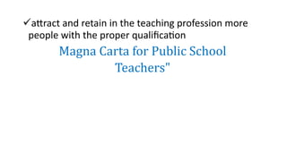 attract and retain in the teaching profession more
people with the proper qualification
Magna Carta for Public School
Teachers"
 