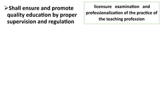 Shall ensure and promote
quality education by proper
supervision and regulation
licensure examination and
professionalization of the practice of
the teaching profession
 
