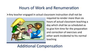 Hours of Work and Renumeration
Any teacher engaged in actual classroom instruction shall not be
required to render more than six
hours of actual classroom teaching a
day which shall be so scheduled as
to give him time for the preparation
and correction of exercises and
other work incidental to his normal
teaching
Additional Compensation
 
