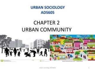 CHAPTER 2
URBAN COMMUNITY
URBAN SOCIOLOGY
ADS605
1
urban sociology (ADS605)
 