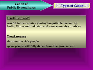 TTyyppeess o off C Caannoonn Canon of 
Public Expenditures 
Useful or not? 
-useful to the country glaring inequitable income eg. 
India, China and Pakistan and most countries in Africa 
Weaknesses 
-burden the rich people 
-poor people will fully depends on the government 
 