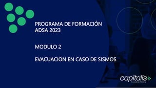 PROGRAMA DE FORMACIÓN
ADSA 2023
MODULO 2
EVACUACION EN CASO DE SISMOS
 