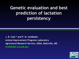 200420042005
J. B. Cole * and P. M. VanRaden
Animal Improvement Programs Laboratory
Agricutural Research Service, USDA, Beltsville, MD
jcole@aipl.arsusda.gov
Genetic evaluation and best
prediction of lactation
persistency
 