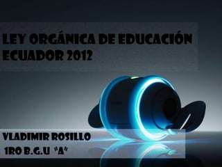 Ley Orgánica de Educación
Ecuador 2012




Vladimir Rosillo
1ro b.g.u “A”
 