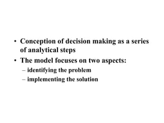 • Conception of decision making as a series
of analytical steps
• The model focuses on two aspects:
– identifying the problem
– implementing the solution
 