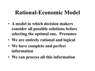 Rational-Economic Model
• A model in which decision makers
consider all possible solutions before
selecting the optimal one. Presumes
• We are entirely rational and logical
• We have complete and perfect
information
• We can process all this information
 