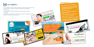 co-registro
Se o que pretende é uma base de dados de clientes que tenham mostrado interesse nos seus
produtos e serviços, aumentando a qualidade e os resultados, tem duas opções:
- LAYER (Pop-up)
Este formato permite apresentar ao utilizador uma imagem atractiva em exclusivo.
- CHECKBOX
Apresentamos ao utilizador várias promoções ao mesmo tempo, formadas pelo logótipo do
cliente e um breve texto explicativo da promoção.
• Base de Dados em propriedade.
• As ofertas apenas são mostradas
aos utilizadores com as variáveis
solicitadas pelo cliente.
• Imagem de marca.
• Volume e rapidez na geração de
novos registos.
• Qualidade dos dados recebidos
• Baixo custo de aquisição
• Legislação de acordo com a CNPD
• Recepção dos dados em tempo real
ou mediante um ficheiro periódico.
Vantagens:
 