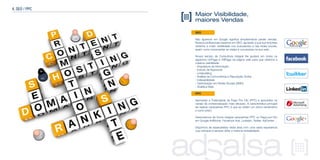 Maior Visibilidade,
maiores Vendas
SEO
Não aparecer em Google significa simplesmente perder vendas.
Nossos profissionais expertos em SEO, ajudarão a que sua empresa
obtenha a maior visibilidade nos buscadores e nas redes sociais,
assim como incrementar as visitas e conversões na sua web.
Nosso serviço de Consultoria Integral lhe ajudará em todos os
aspectos OnPage e OffPage da página web para que obtenha a
máxima visibilidade:
- Arquitetura da Informação
- Estudo de Keywords
- Linkbuilding
- Análise da Concorrência e Reputação Online
- Indexabilidade
- Optimização em Redes Sociais (SMO)
- Analítica Web
PPC
Aproveitar a Publicidade de Pago Por Clic (PPC) é aproveitlar os
canais de comercialização mais eficazes. A característica principal
de realizar campanhas PPC é que se obtém um ótimo rendimento
a curto prazo.
Gerenciamos de forma integral campanhas PPC ou Pago-por-Clic
em Google AdWords, Facebook Ads. LinkedIn, Twitter, AdCenter ...
Dispomos de especialistas nesta área com uma vasta experiencia
cujo enfoque é sempre obter a máxima rentabilidade.
4. SEO / PPC
 