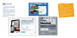 sponsor
A sua intenção é gerar uma Base de Dados,
sua em propriedade, e à medida das suas
necessidades, pode optar pela modalidade de
Sponsorização.
Com esta solução todos os registos que se
registarem nas nossas promoções, aceitando
previamente a politica de privacidade, passarão
a formar parte da base de dados da adSalsa
como do cliente, sempre e quando o target
coincida com o contratado.
O utilizador tem sempre a oportunidade de
escolher as promoções que desejar receber,
segmentando ainda mais a captação dos
potenciais clientes.
• Captação segmentada dos
registos.
• Base de Dados em propriedade.
• Baixo custo de aquisição.
• Qualidade dos dados recebidos.
• Volume e rapidez na geração de
novos registos.
• Legislação de acordo com a CNPD
• Recepção dos dados em tempo
real ou mediante um ficheiro
periódico.
Vantagens:
 