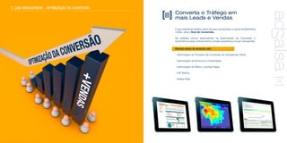 Converta o Tráfego em
mais Leads e Vendas
O que realmente medirá o êxito de suas campanhas ou ações de Marketing
Online, será a Taxa de Conversão.
Na adSalsa somos especialistas na Optimização da Conversão e
transmitimos esse conhecimento e ampla experiência a suas Campanhas.
Nossas áreas de atuação são:
- Optimização do Processo de Conversão de Campanhas Online
- Optimização de Anúncios e Criatividades
- Optimização de Webs y Landing Pages
- A/B Testing
- Análise Web
2. LEAD MANAGEMENT - OPTIMIZAÇÃO DA CONVERSÃO
 