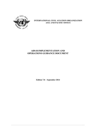 ADS-B IMPLEMENTATION AND
OPERATIONS GUIDANCE DOCUMENT
Edition 7.0 – September 2014
INTERNATIONAL CIVIL AVIATION ORGANIZATION
ASIA AND PACIFIC OFFICE
 