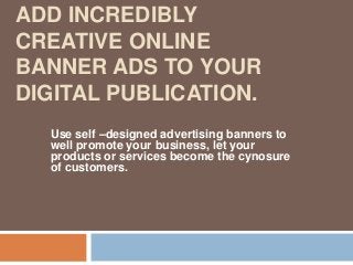 ADD INCREDIBLY
CREATIVE ONLINE
BANNER ADS TO YOUR
DIGITAL PUBLICATION.
Use self –designed advertising banners to
well promote your business, let your
products or services become the cynosure
of customers.
 