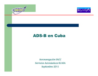 ADS-B en Cuba




    Aeronavegación IACC
Servicios Aeronáuticos ECASA
      Septiembre 2011
 