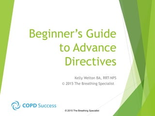Beginner’s Guide
to Advance
Directives
Kelly Welton BA, RRT-NPS
© 2015 The Breathing Specialist
© 2015 The Breathing Specialist
 