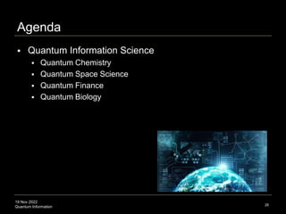 19 Nov 2022
Quantum Information 26
 Quantum Information Science
 Quantum Chemistry
 Quantum Space Science
 Quantum Finance
 Quantum Biology
Agenda
 