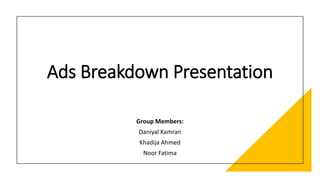 Ads Breakdown Presentation
Group Members:
Daniyal Kamran
Khadija Ahmed
Noor Fatima
 