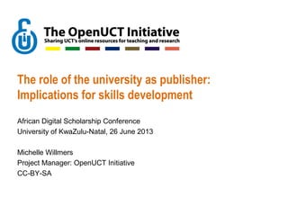 The role of the university as publisher:
Implications for skills development
African Digital Scholarship Conference
University of KwaZulu-Natal, 26 June 2013
Michelle Willmers
Project Manager: OpenUCT Initiative
CC-BY-SA
 