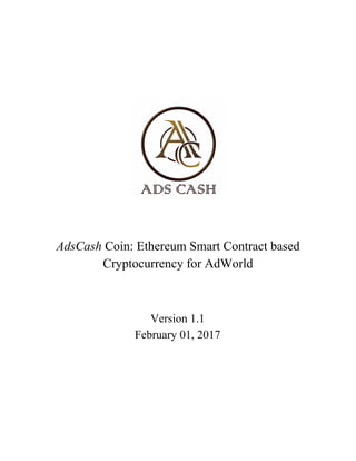 AdsCash​ Coin: Ethereum Smart Contract based
Cryptocurrency for AdWorld
Version 1.1
February 01, 2017
 