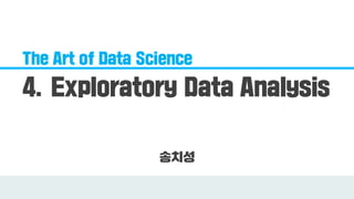 The Art of Data Science
4. Exploratory Data Analysis
송치성
 