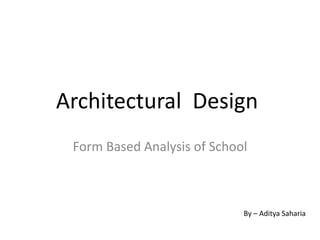 Architectural Design
Form Based Analysis of School
By – Aditya Saharia
 