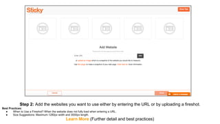 Step 2: Add the websites you want to use either by entering the URL or by uploading a fireshot.
Best Practices:
● When to Use a Fireshot? When the website does not fully load when entering a URL.
● Size Suggestions: Maximum 1280px width and 3000px length.
Learn More (Further detail and best practices)
 