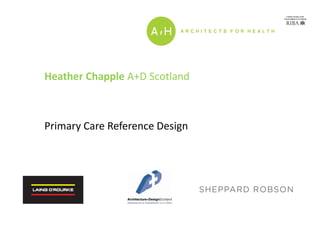 Heather Chapple A+D Scotland
Primary Care Reference Design
 