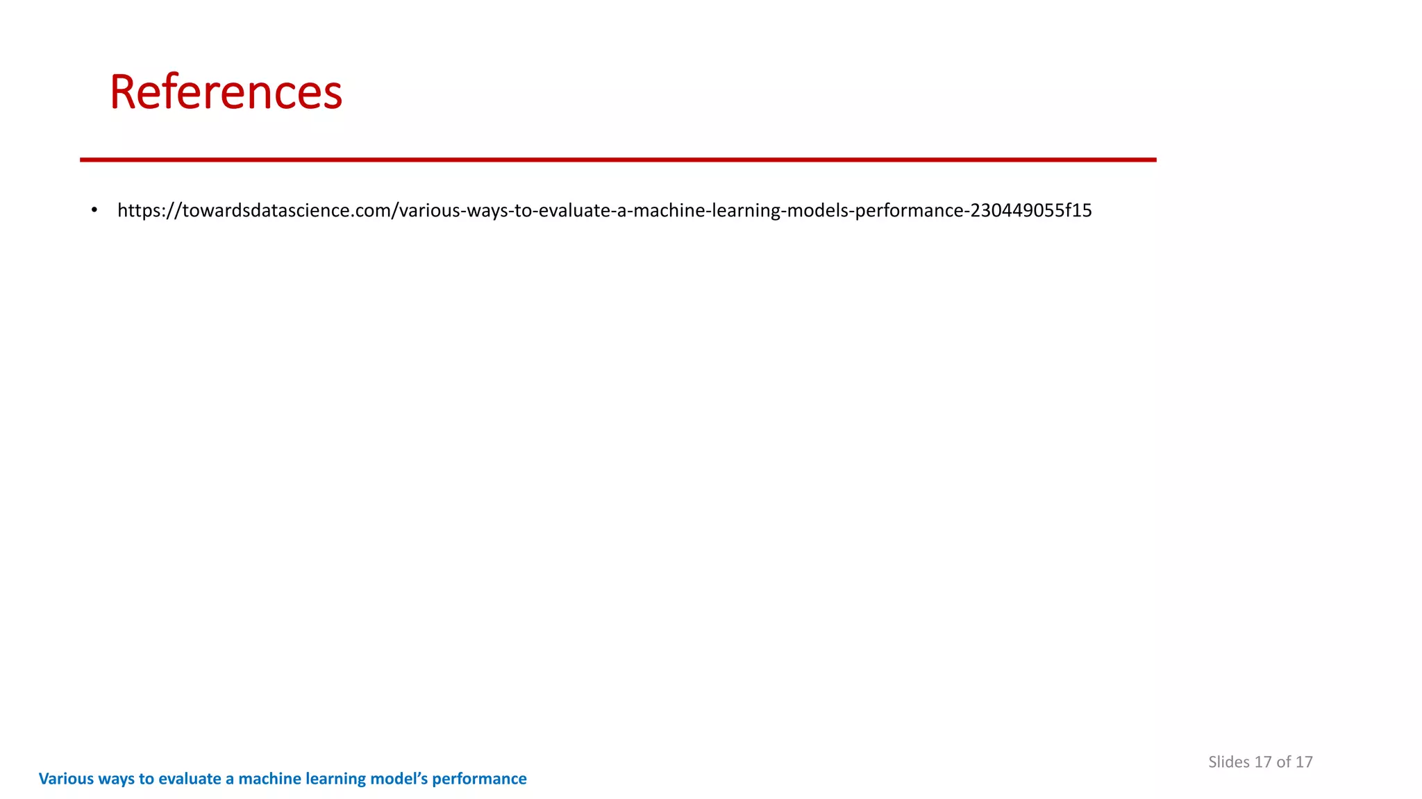 References
• https://towardsdatascience.com/various-ways-to-evaluate-a-machine-learning-models-performance-230449055f15
Slides 17 of 17
Various ways to evaluate a machine learning model’s performance
 
