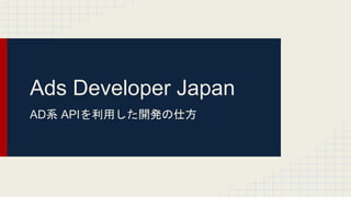 Ads Developer Japan
AD系 APIを利用した開発の仕方
 