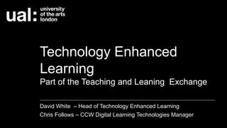 Technology Enhanced
Learning
Part of the Teaching and Leaning Exchange
David White – Head of Technology Enhanced Learning
Chris Follows – CCW Digital Learning Technologies Manager
 