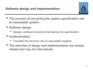 Software design and implementation
 The process of converting the system specification into
an executable system.
 Software design
 Design a software structure that realises the specification;
 Implementation
 Translate this structure into an executable program;
 The activities of design and implementation are closely
related and may be inter-leaved.
39
 