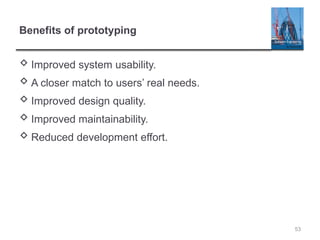 Benefits of prototyping
 Improved system usability.
 A closer match to users’ real needs.
 Improved design quality.
 Improved maintainability.
 Reduced development effort.
53
 
