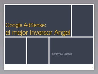 Google AdSense:
el mejor Inversor Angel


                  por Ismael Briasco




                                       1
 