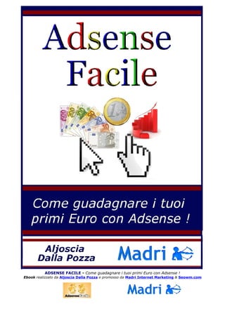 ADSENSE FACILE - Come guadagnare i tuoi primi Euro con Adsense !
Ebook realizzato da Aljoscia Dalla Pozza e promosso da Madri Internet Marketing & Seowm.com
 