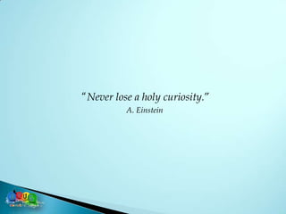 “ Never lose a holy curiosity.”
           A. Einstein
 