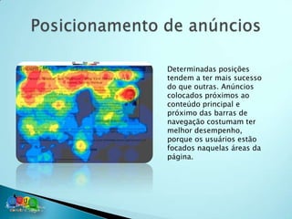 Determinadas posições
tendem a ter mais sucesso
do que outras. Anúncios
colocados próximos ao
conteúdo principal e
próximo das barras de
navegação costumam ter
melhor desempenho,
porque os usuários estão
focados naquelas áreas da
página.
 