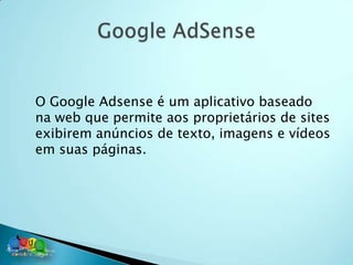 O Google Adsense é um aplicativo baseado
na web que permite aos proprietários de sites
exibirem anúncios de texto, imagens e vídeos
em suas páginas.
 