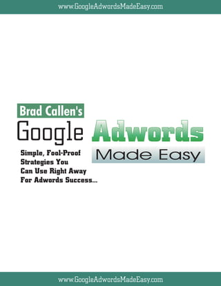 www.GoogleAdwordsMadeEasy.com
  Bryxen Software. Inc.




Brad Callen's
Google
                     Made Easy
Simple, Fool-Proof
Strategies You
Can Use Right Away
For Adwords Success...




          www.GoogleAdwordsMadeEasy.com
