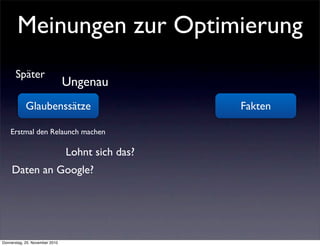Meinungen zur Optimierung
      Später
                                Ungenau
            Glaubenssätze                         Fakten

    Erstmal den Relaunch machen

                                Lohnt sich das?
     Daten an Google?




Donnerstag, 25. November 2010
 
