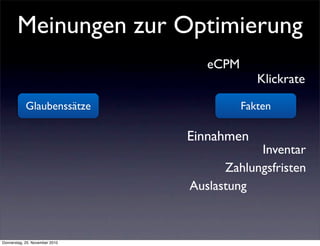 Meinungen zur Optimierung
                                   eCPM
                                             Klickrate

            Glaubenssätze                 Fakten

                                Einnahmen
                                            Inventar
                                      Zahlungsfristen
                                Auslastung



Donnerstag, 25. November 2010
 